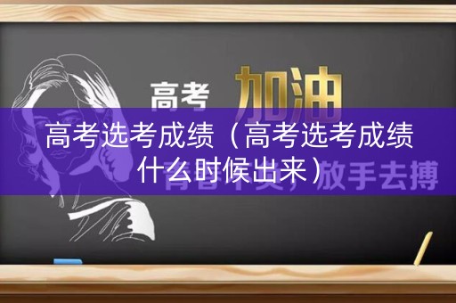 高考选考成绩（高考选考成绩什么时候出来）