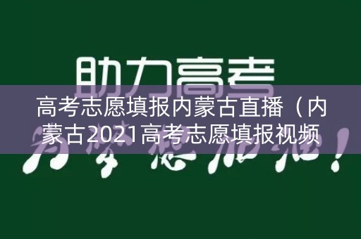 高考志愿填报内蒙古直播（内蒙古2021高考志愿填报视频）