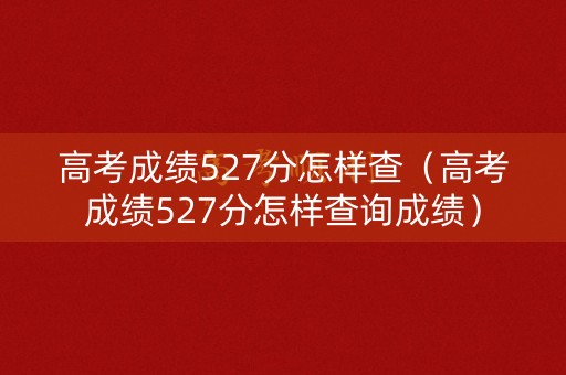 高考成绩527分怎样查（高考成绩527分怎样查询成绩）