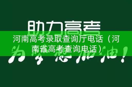 河南高考录取查询厅电话（河南省高考查询电话）