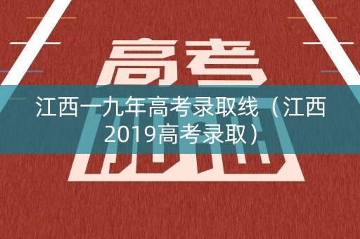 江西一九年高考录取线（江西2019高考录取）