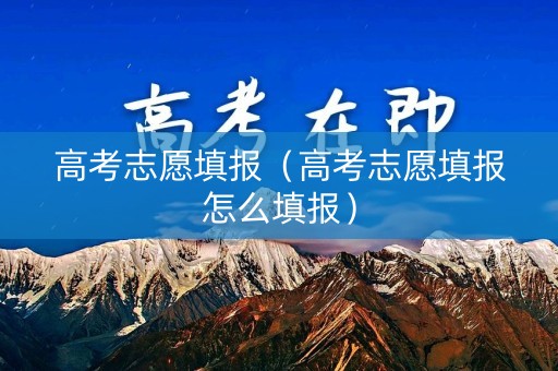 高考志愿填报（高考志愿填报怎么填报）