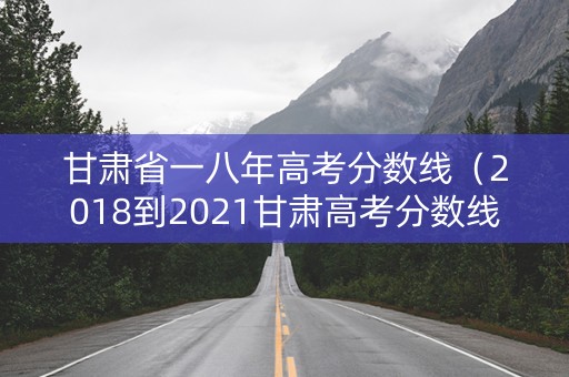 甘肃省一八年高考分数线(2018到2021甘肃高考分数线) 甘肃省一八年高考分数线(2018到2021甘肃高考分数线)