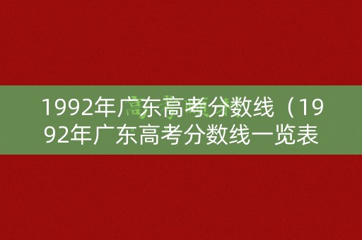 1992年广东高考分数线（1992年广东高考分数线一览表）