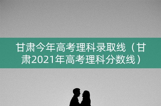 甘肃今年高考理科录取线（甘肃2021年高考理科分数线）