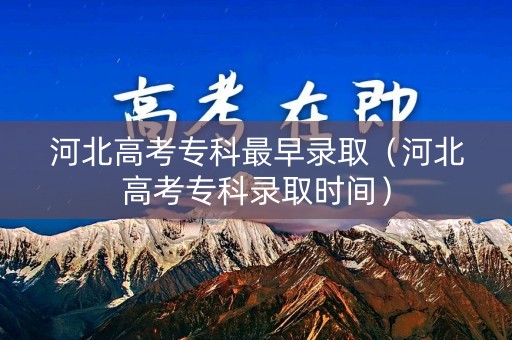 河北高考专科最早录取（河北高考专科录取时间）