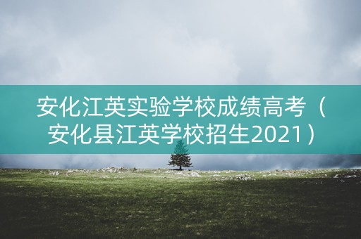 安化江英实验学校成绩高考（安化县江英学校招生2021）