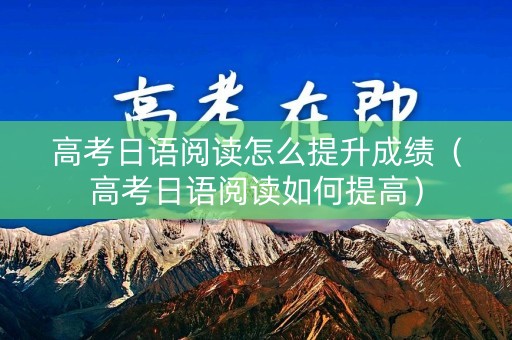 高考日语阅读怎么提升成绩（高考日语阅读如何提高）