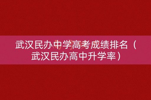 武汉民办中学高考成绩排名（武汉民办高中升学率）