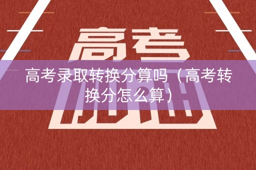 高考录取转换分算吗(高考转换分怎么算) 高考录取转换分算吗(高考转换分怎么算)