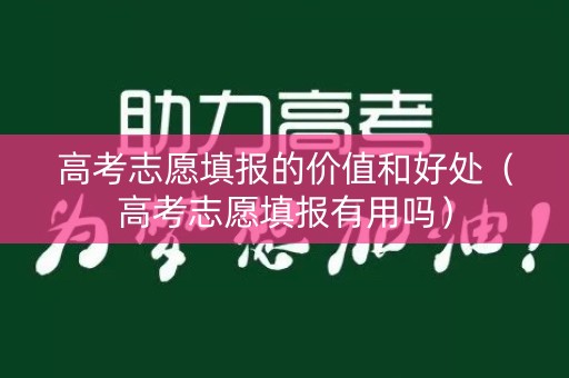 高考志愿填报的价值和好处（高考志愿填报有用吗）