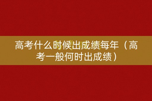 高考什么时候出成绩每年（高考一般何时出成绩）