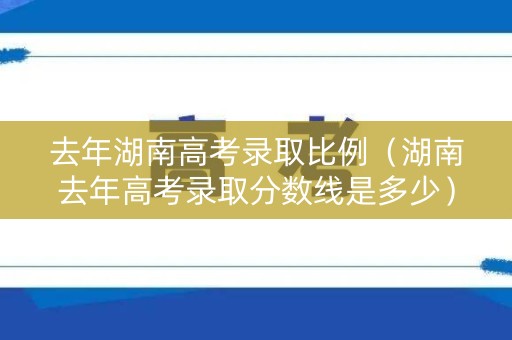 去年湖南高考录取比例(湖南去年高考录取分数线是多少) 去年湖南高考录取比例(湖南去年高考录取分数线是多少)