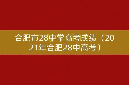 合肥市28中学高考成绩（2021年合肥28中高考）
