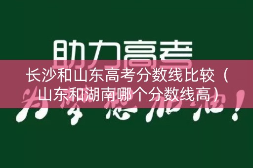长沙和山东高考分数线比较（山东和湖南哪个分数线高）