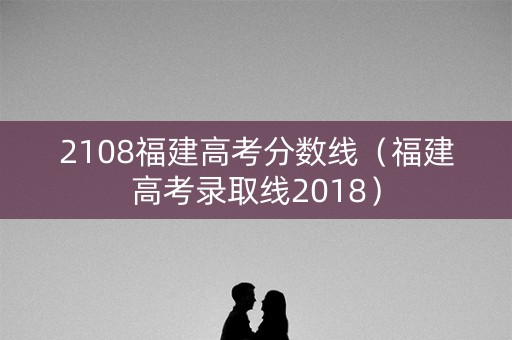 2108福建高考分数线(福建高考录取线2018) 2108福建高考分数线(福建高考录取线2018)