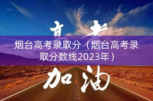 烟台高考录取分(烟台高考录取分数线2023年) 烟台高考录取分(烟台高考录取分数线2023年)