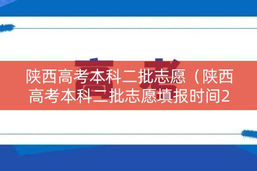 陕西高考本科二批志愿(陕西高考本科二批志愿填报时间2021) 陕西高考本科二批志愿(陕西高考本科二批志愿填报时间2021)