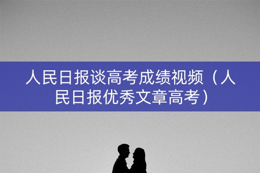 人民日报谈高考成绩视频(人民日报优秀文章高考) 人民日报谈高考成绩视频(人民日报优秀文章高考)