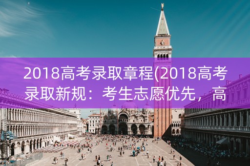 2018高考录取章程(2018高考录取新规：考生志愿优先，高校择优录取)