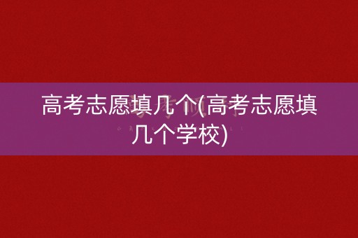 高考志愿填几个(高考志愿填几个学校)