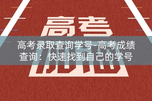 高考录取查询学号-高考成绩查询：快速找到自己的学号