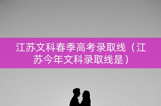 江苏文科春季高考录取线（江苏今年文科录取线是）