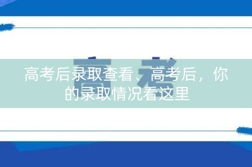 高考后录取查看、高考后，你的录取情况看这里