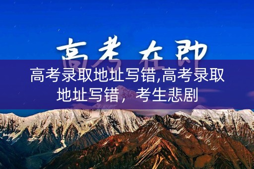 高考录取地址写错,高考录取地址写错，考生悲剧
