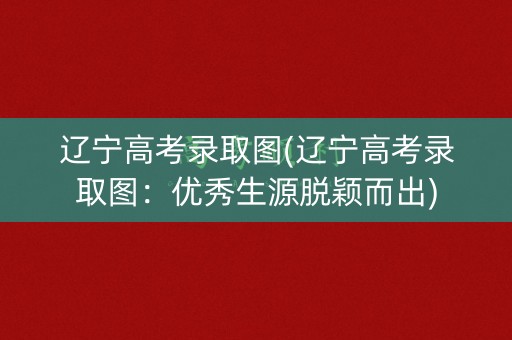 辽宁高考录取图(辽宁高考录取图：优秀生源脱颖而出)