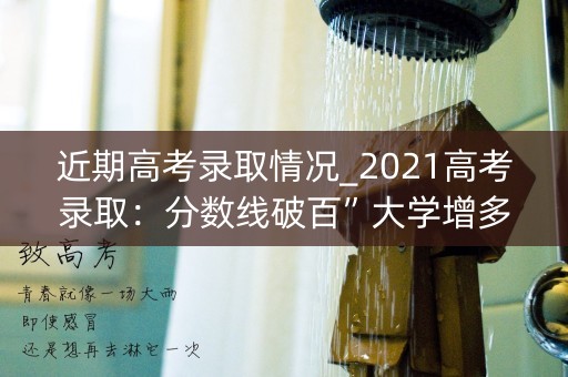近期高考录取情况_2021高考录取：分数线破百”大学增多