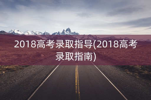 2018高考录取指导(2018高考录取指南)