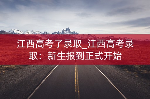 江西高考了录取_江西高考录取：新生报到正式开始