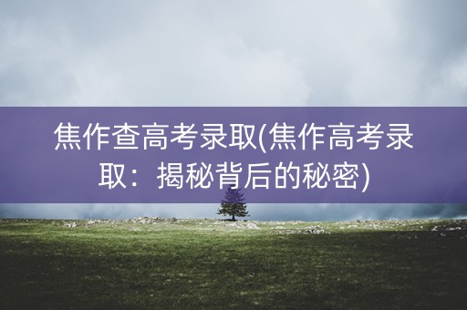 焦作查高考录取(焦作高考录取:揭秘背后的秘密) 焦作查高考录取(焦作高考录取:揭秘背后的秘密)