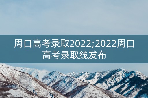 周口高考录取2022;2022周口高考录取线发布 周口高考录取2022;2022周口高考录取线发布