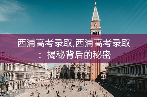 西浦高考录取,西浦高考录取：揭秘背后的秘密