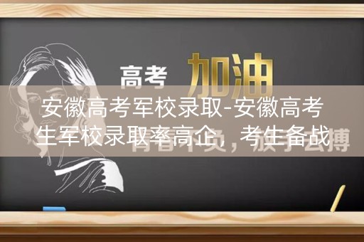 安徽高考军校录取-安徽高考生军校录取率高企,考生备战备考需掌握哪些技巧? 安徽高考军校录取-安徽高考生军校录取率高企,考生备战备考需掌握哪些技巧?