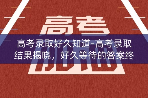 高考录取好久知道-高考录取结果揭晓,好久等待的答案终于到来 高考录取好久知道-高考录取结果揭晓,好久等待的答案终于到来