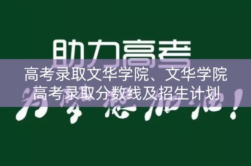 高考录取文华学院、文华学院高考录取分数线及招生计划