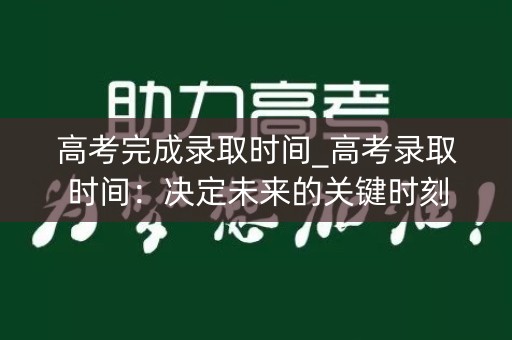 高考完成录取时间_高考录取时间：决定未来的关键时刻