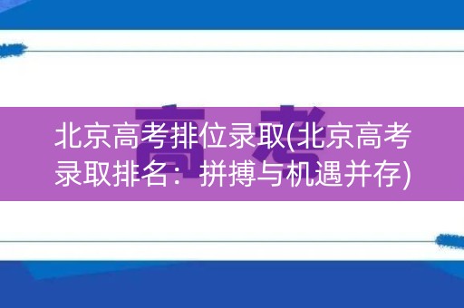 北京高考排位录取(北京高考录取排名：拼搏与机遇并存)
