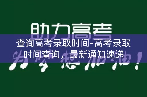 查询高考录取时间-高考录取时间查询，最新通知速递
