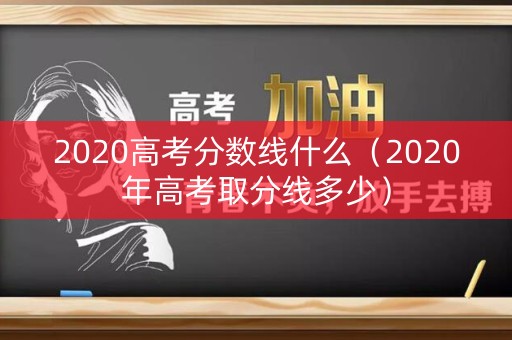 2020高考分数线什么（2020年高考取分线多少）