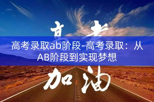 高考录取ab阶段-高考录取:从AB阶段到实现梦想 高考录取ab阶段-高考录取:从AB阶段到实现梦想