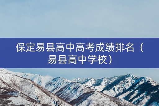 保定易县高中高考成绩排名(易县高中学校) 保定易县高中高考成绩排名(易县高中学校)