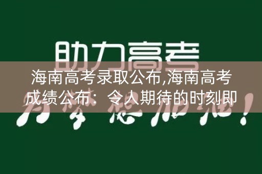 海南高考录取公布,海南高考成绩公布:令人期待的时刻即将到来 海南高考录取公布,海南高考成绩公布:令人期待的时刻即将到来