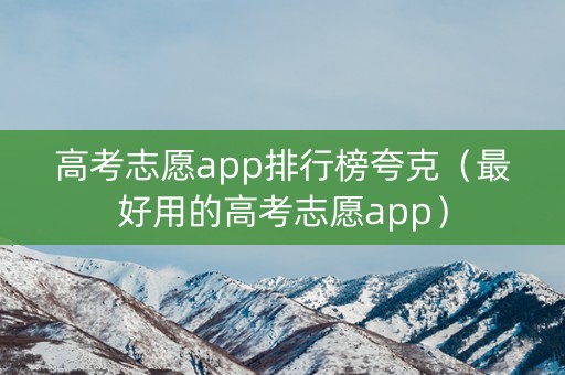 高考志愿app排行榜夸克(最好用的高考志愿app) 高考志愿app排行榜夸克(最好用的高考志愿app)