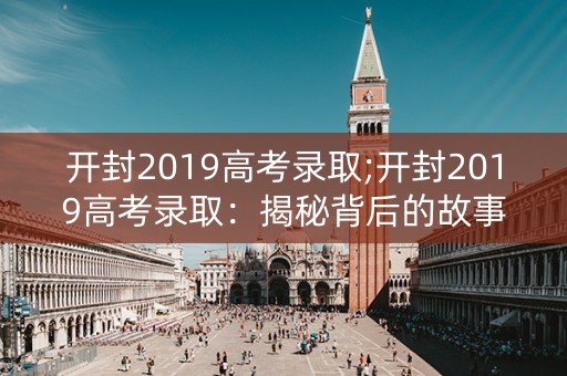 开封2019高考录取;开封2019高考录取：揭秘背后的故事
