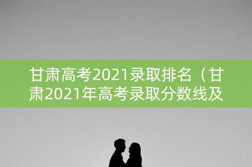 甘肃高考2021录取排名（甘肃2021年高考录取分数线及排位）