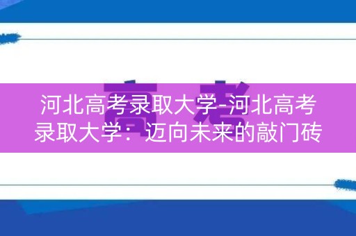 河北高考录取大学-河北高考录取大学：迈向未来的敲门砖